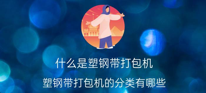 什么是塑钢带打包机 塑钢带打包机的分类有哪些